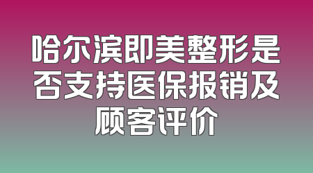 哈尔滨即美整形是否支持医保报销及顾客评价