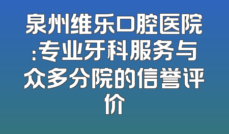泉州维乐口腔医院：专业牙科服务与众多分院的信誉评价