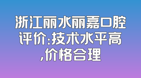 浙江丽水丽嘉口腔评价：技术水平高，价格合理