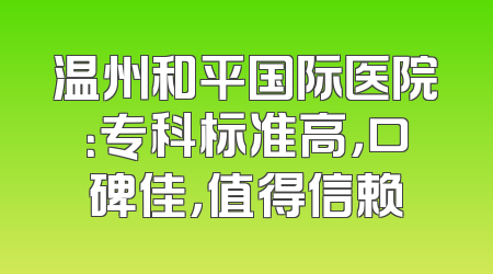 温州和平国际医院：专科标准高，口碑佳，值得信赖