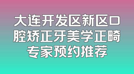 大连开发区新区口腔矫正牙美学正畸专家预约推荐
