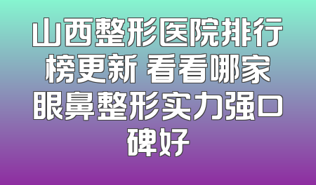 山西整形医院排行榜更新 看看哪家眼鼻整形实力强口碑好