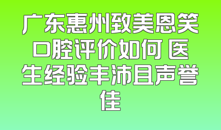 广东惠州致美恩笑口腔评价如何 医生经验丰沛且声誉佳