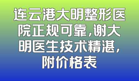 连云港大明整形医院正规可靠，谢大明医生技术精湛，附价格表