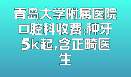 青岛大学附属医院口腔科收费：种牙5k起，含正畸医生