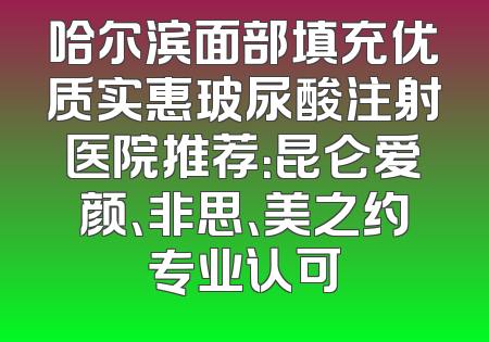 哈尔滨面部填充优质实惠玻尿酸注射医院推荐：昆仑爱颜、非思、美之约专业认可