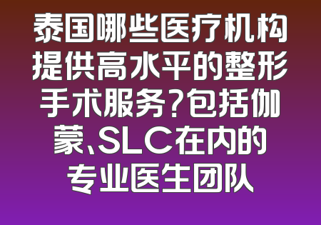 泰国哪些医疗机构提供高水平的整形手术服务？包括伽蒙、SLC在内的专业医生团队