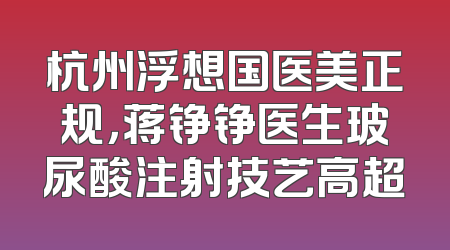 杭州浮想国医美正规，蒋铮铮医生玻尿酸注射技艺高超