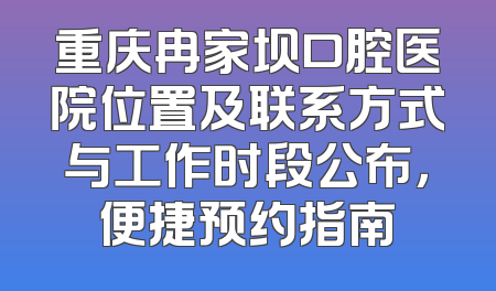 重庆冉家坝口腔医院位置及联系方式与工作时段公布，便捷预约指南
