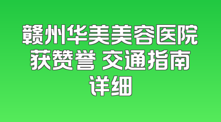 赣州华美美容医院获赞誉 交通指南详细
