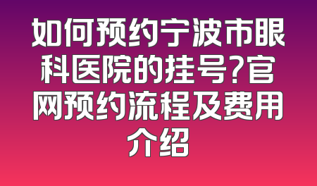 如何预约宁波市眼科医院的挂号？官网预约流程及费用介绍