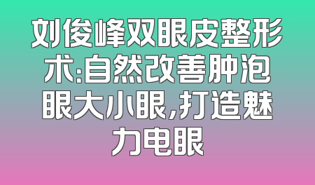 刘俊峰双眼皮整形术：自然改善肿泡眼大小眼，打造魅力电眼