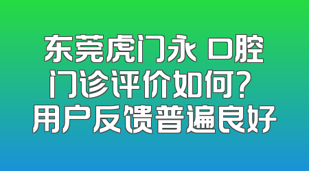 东莞虎门永昇口腔门诊评价如何？ 用户反馈普遍良好