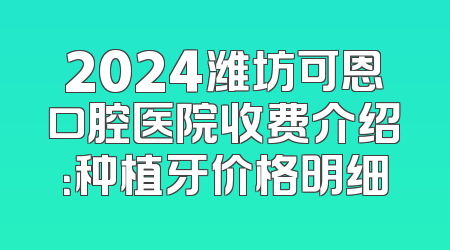 2024潍坊可恩口腔医院收费介绍：种植牙价格明细