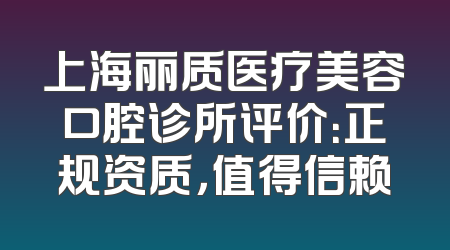 上海丽质医疗美容口腔诊所评价：正规资质，值得信赖