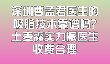 深圳曹孟君医生的吸脂技术靠谱吗？土麦森实力派医生收费合理