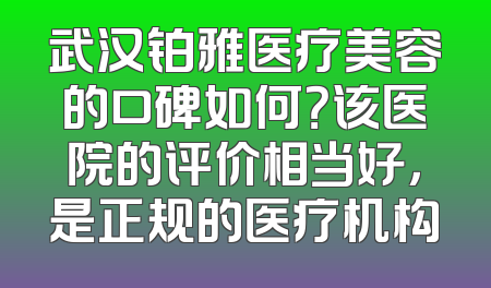 武汉铂雅医疗美容的口碑如何？该医院的评价相当好，是正规的医疗机构
