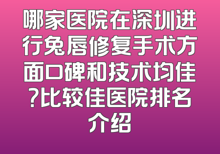 哪家医院在深圳进行兔唇修复手术方面口碑和技术均佳？比较佳医院排名介绍