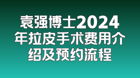 袁强博士2024年拉皮手术费用介绍及预约流程