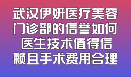 武汉伊妍医疗美容门诊部的信誉如何 医生技术值得信赖且手术费用合理