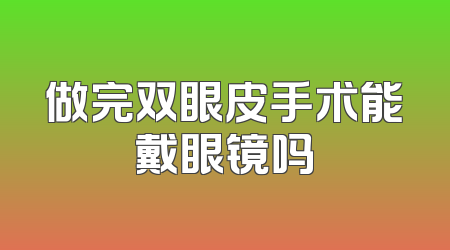 做完双眼皮手术能戴眼镜吗