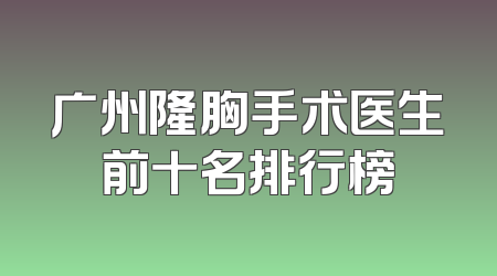 广州隆胸手术医生前十名排行榜