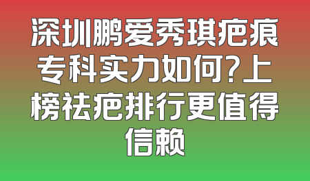 深圳鹏爱秀琪疤痕专科实力如何？上榜祛疤排行更值得信赖