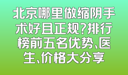 北京哪里做缩阴手术好且正规？排行榜前五名优势、医生、价格大分享