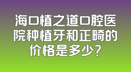 海口植之道口腔医院种植牙和正畸的价格是多少？
