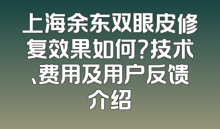 上海余东双眼皮修复效果如何？技术、费用及用户反馈介绍