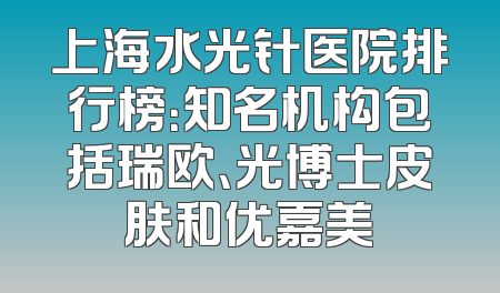 上海水光针医院排行榜：知名机构包括瑞欧、光博士皮肤和优嘉美
