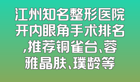 江州知名整形医院开内眼角手术排名，推荐铜雀台、蓉雅晶肤、璞龄等