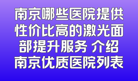 南京哪些医院提供性价比高的激光面部提升服务 介绍南京优质医院列表