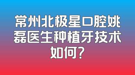 常州北极星口腔姚磊医生种植牙技术如何？