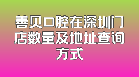 善贝口腔在深圳门店数量及地址查询方式