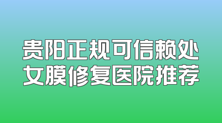 贵阳正规可信赖处女膜修复医院推荐