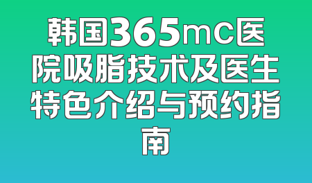 韩国365mc医院吸脂技术及医生特色介绍与预约指南
