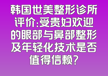 韩国世美整形诊所评价：受贵妇欢迎的眼部与鼻部整形及年轻化技术是否值得信赖？