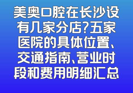 美奥口腔在长沙设有几家分店？五家医院的具体位置、交通指南、营业时段和费用明细汇总
