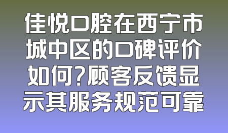 佳悦口腔在西宁市城中区的口碑评价如何？顾客反馈显示其服务规范可靠