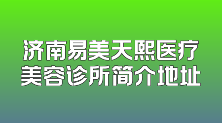 济南易美天熙医疗美容诊所简介地址