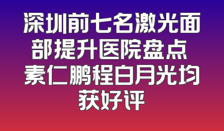 深圳前七名激光面部提升医院盘点 素仁鹏程白月光均获好评