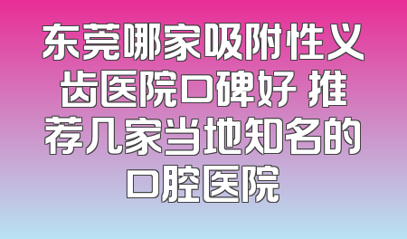 东莞哪家吸附性义齿医院口碑好 推荐几家当地知名的口腔医院
