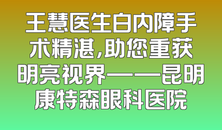 王慧医生白内障手术精湛，助您重获明亮视界——昆明康特森眼科医院