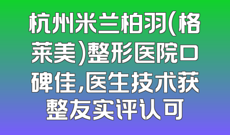 杭州米兰柏羽(格莱美)整形医院口碑佳，医生技术获整友实评认可