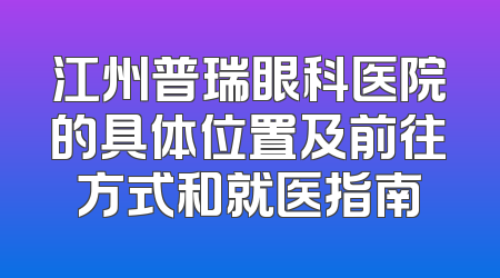 江州普瑞眼科医院的具体位置及前往方式和就医指南