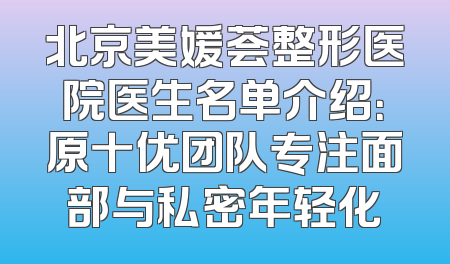 北京美媛荟整形医院医生名单介绍：原十优团队专注面部与私密年轻化