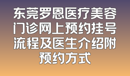 东莞罗恩医疗美容门诊网上预约挂号流程及医生介绍附预约方式