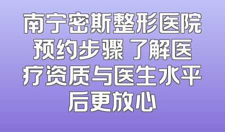 南宁密斯整形医院预约步骤 了解医疗资质与医生水平后更放心