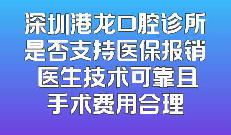 深圳港龙口腔诊所是否支持医保报销 医生技术可靠且手术费用合理